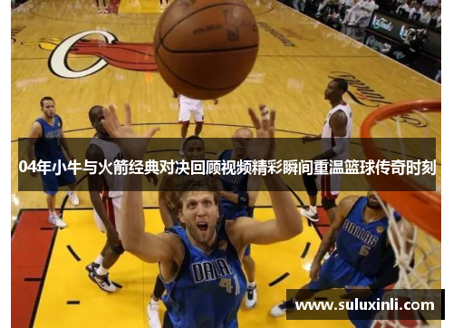 04年小牛与火箭经典对决回顾视频精彩瞬间重温篮球传奇时刻