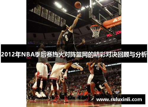 2012年NBA季后赛热火对阵篮网的精彩对决回顾与分析