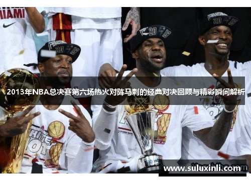 2013年NBA总决赛第六场热火对阵马刺的经典对决回顾与精彩瞬间解析