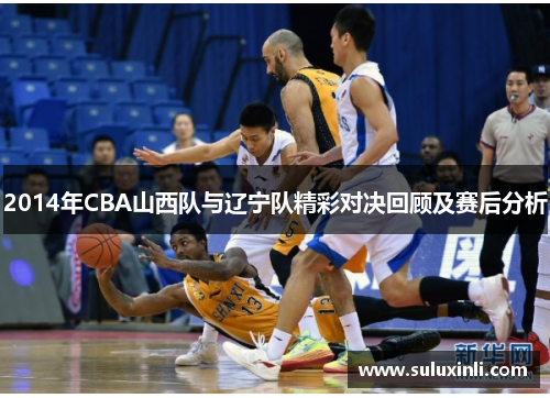 2014年CBA山西队与辽宁队精彩对决回顾及赛后分析