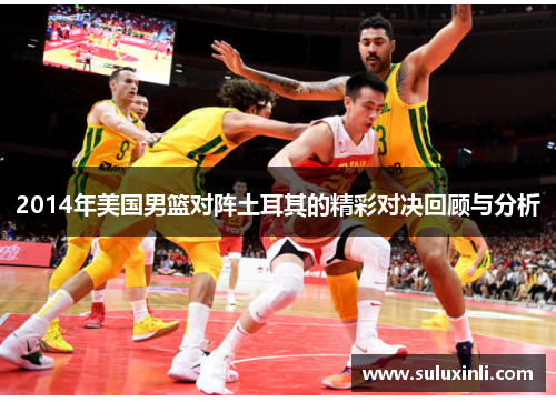 2014年美国男篮对阵土耳其的精彩对决回顾与分析