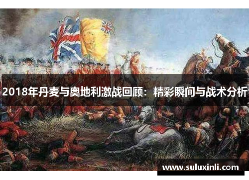 2018年丹麦与奥地利激战回顾：精彩瞬间与战术分析