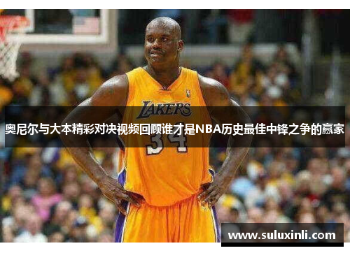 奥尼尔与大本精彩对决视频回顾谁才是NBA历史最佳中锋之争的赢家