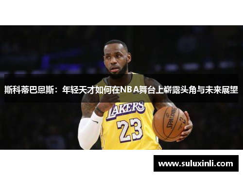 斯科蒂巴恩斯：年轻天才如何在NBA舞台上崭露头角与未来展望