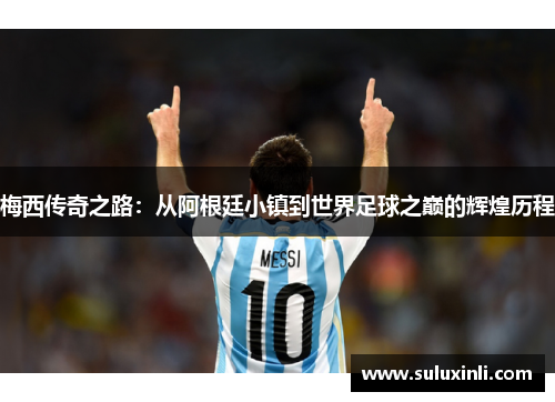 梅西传奇之路：从阿根廷小镇到世界足球之巅的辉煌历程