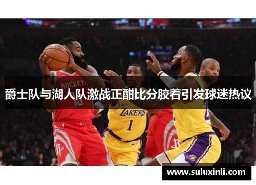 爵士队与湖人队激战正酣比分胶着引发球迷热议