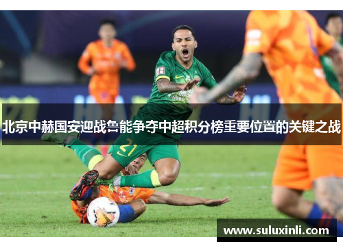 北京中赫国安迎战鲁能争夺中超积分榜重要位置的关键之战