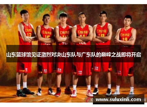 山东篮球馆见证激烈对决山东队与广东队的巅峰之战即将开启