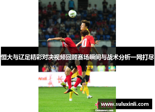 恒大与辽足精彩对决视频回顾赛场瞬间与战术分析一网打尽